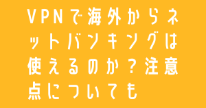 VPNで海外からネットバンキングは使えるのか？注意点についても